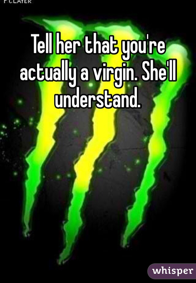 Tell her that you're actually a virgin. She'll understand. 