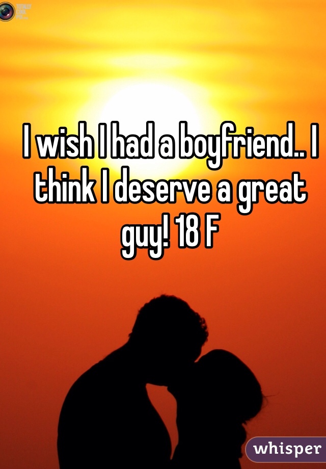 I wish I had a boyfriend.. I think I deserve a great guy! 18 F