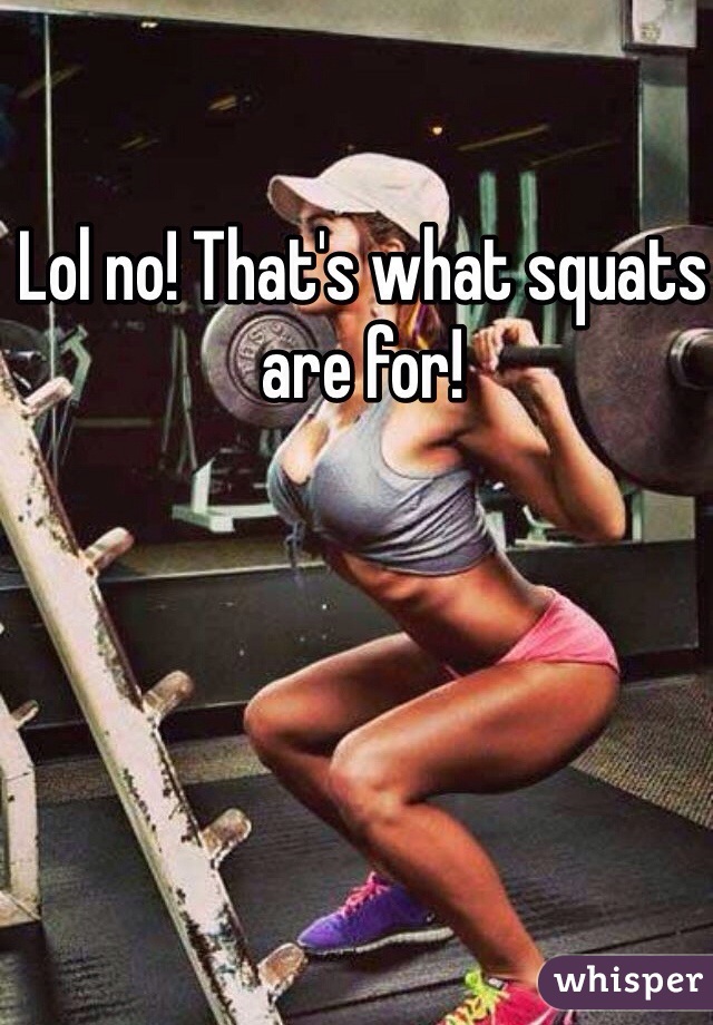 Lol no! That's what squats are for! 