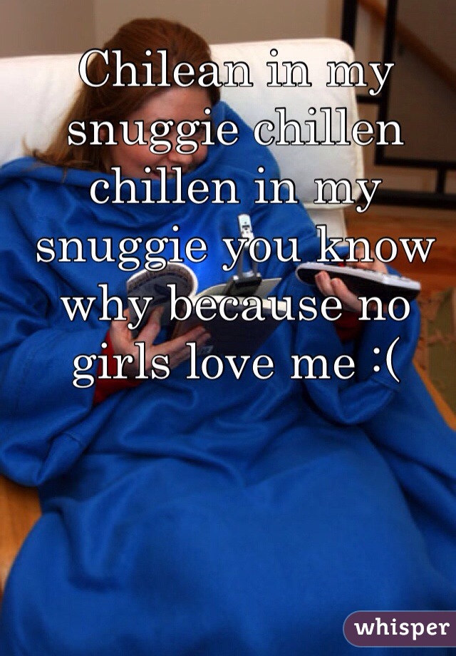Chilean in my snuggie chillen chillen in my snuggie you know why because no girls love me :(