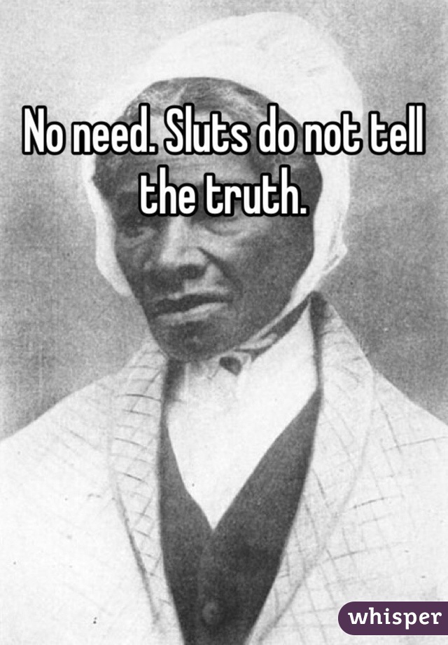 No need. Sluts do not tell the truth. 