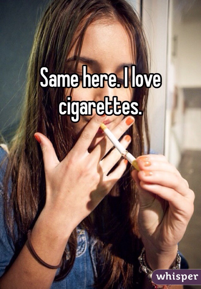 Same here. I love cigarettes.