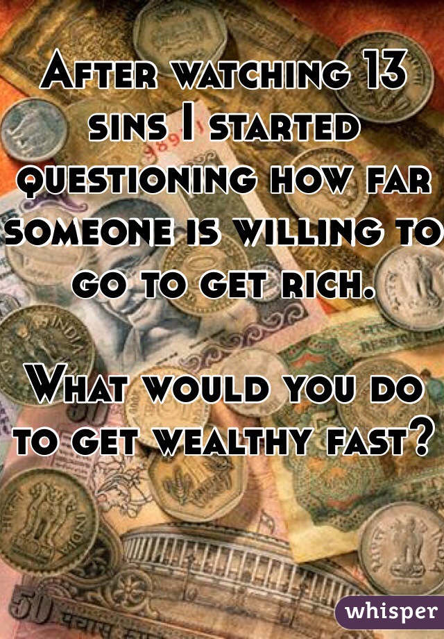 After watching 13 sins I started questioning how far someone is willing to go to get rich. 

What would you do to get wealthy fast?