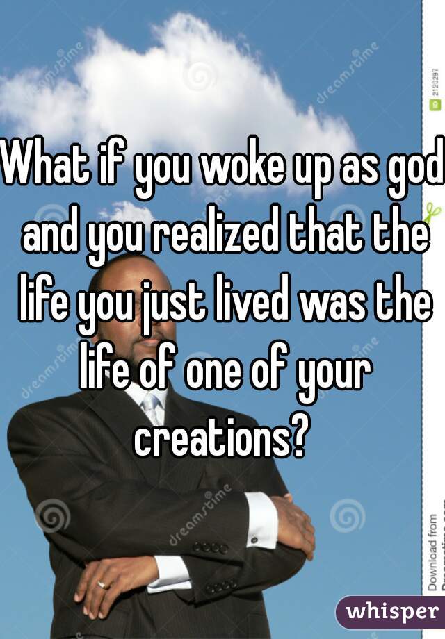 What if you woke up as god and you realized that the life you just lived was the life of one of your creations? 