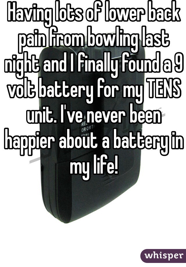 Having lots of lower back pain from bowling last night and I finally found a 9 volt battery for my TENS unit. I've never been happier about a battery in my life!