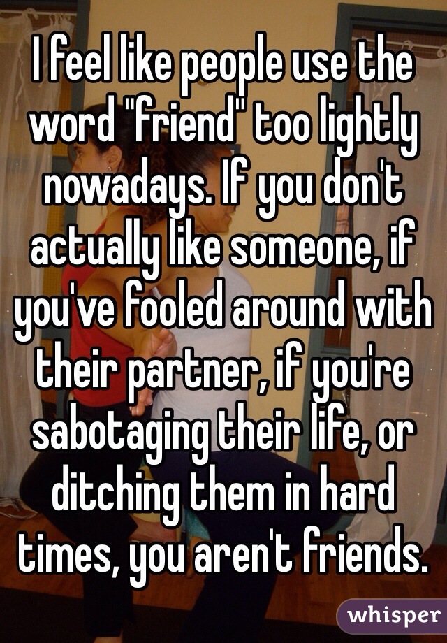 I feel like people use the word "friend" too lightly nowadays. If you don't actually like someone, if you've fooled around with their partner, if you're sabotaging their life, or ditching them in hard times, you aren't friends. 