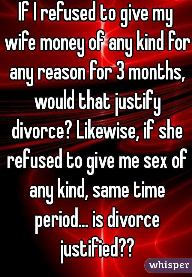 If I refused to give my wife money of any kind for any reason for 3 months, would that justify divorce? Likewise, if she refused to give me sex of any kind, same time period... is divorce justified??