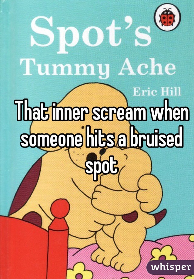 That inner scream when someone hits a bruised spot