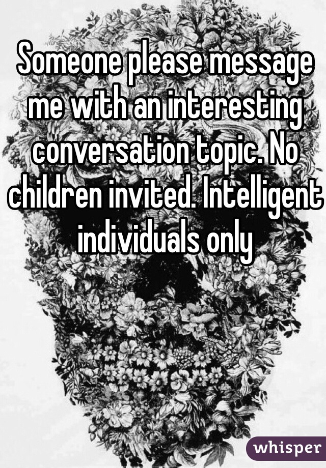 Someone please message me with an interesting conversation topic. No children invited. Intelligent individuals only