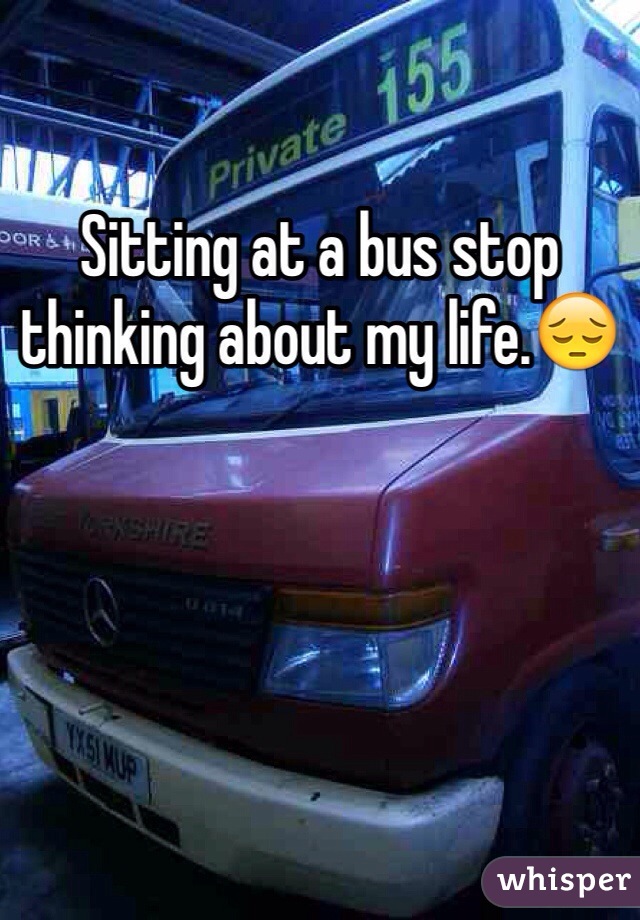 Sitting at a bus stop thinking about my life.😔