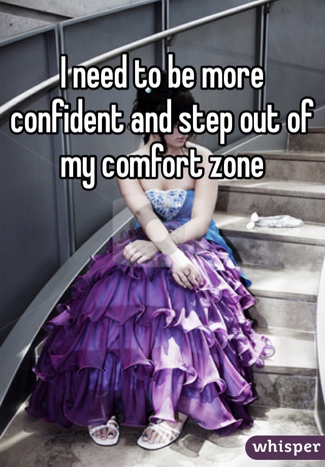 I need to be more confident and step out of my comfort zone