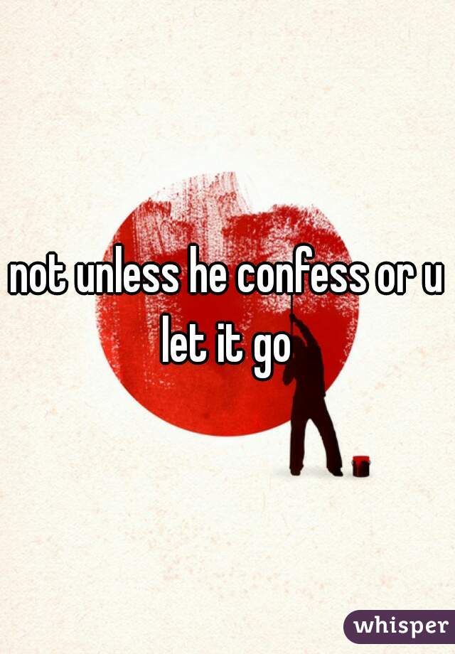 not unless he confess or u let it go 