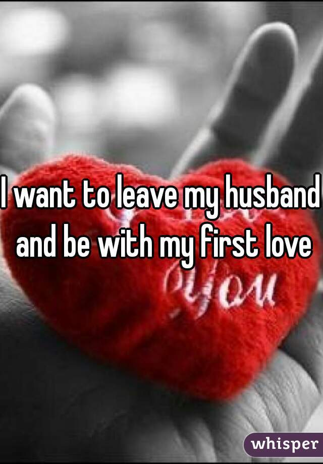 I want to leave my husband and be with my first love