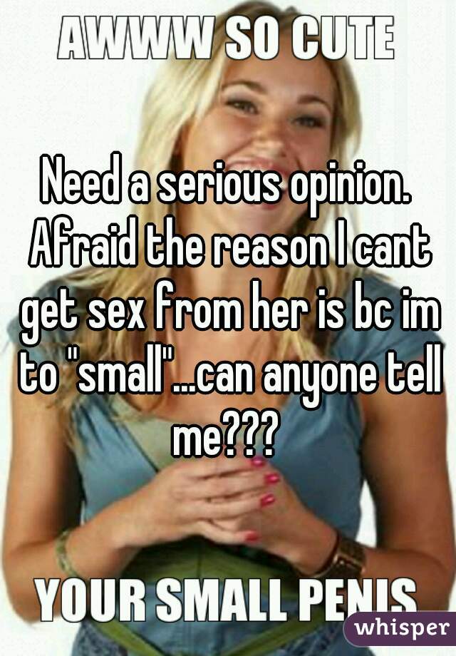 Need a serious opinion. Afraid the reason I cant get sex from her is bc im to "small"...can anyone tell me??? 