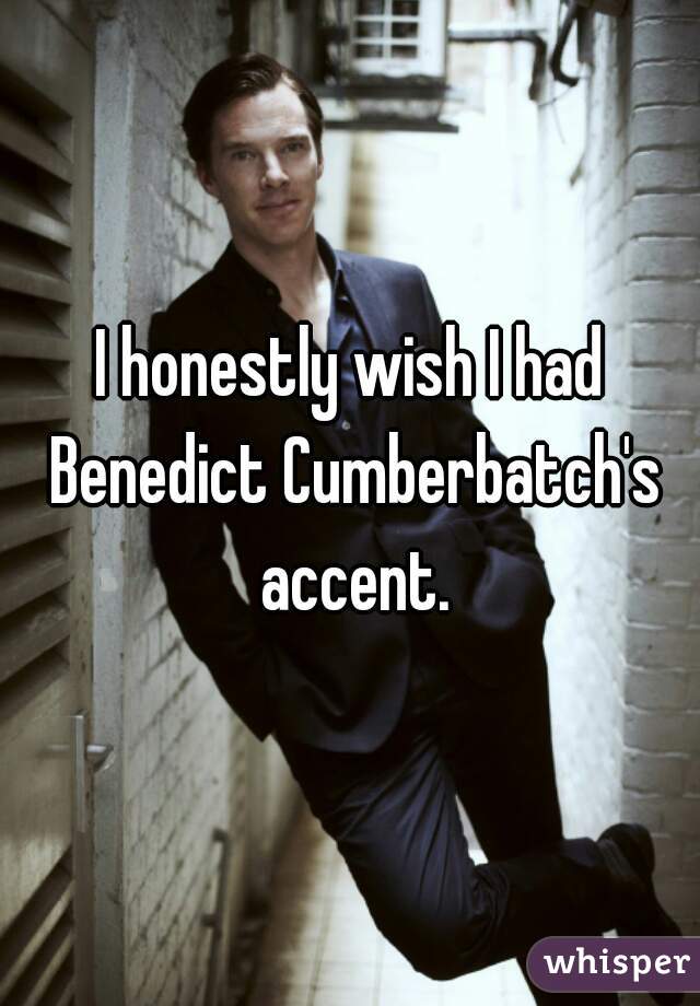I honestly wish I had Benedict Cumberbatch's accent.