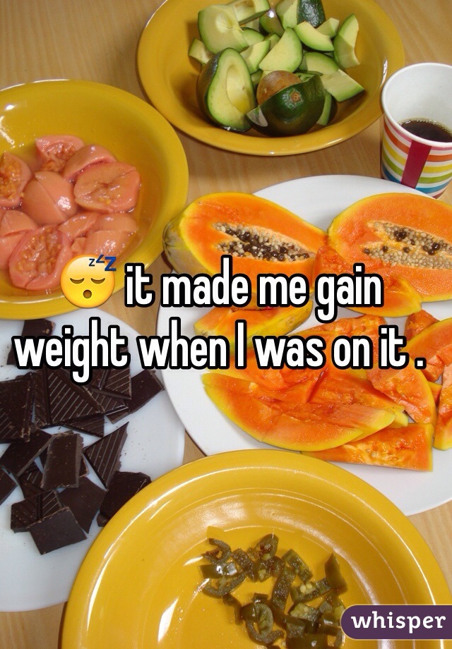 😴 it made me gain weight when I was on it . 