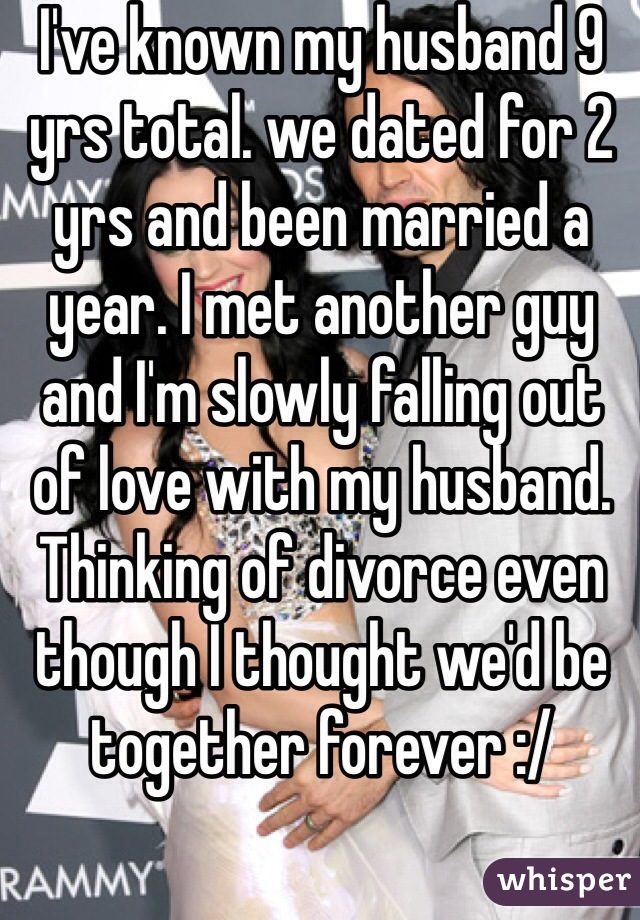 I've known my husband 9 yrs total. we dated for 2 yrs and been married a year. I met another guy and I'm slowly falling out of love with my husband. Thinking of divorce even though I thought we'd be together forever :/