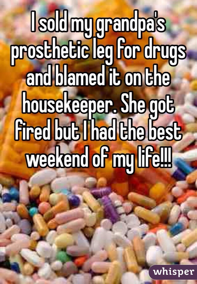 I sold my grandpa's prosthetic leg for drugs and blamed it on the housekeeper. She got fired but I had the best weekend of my life!!!