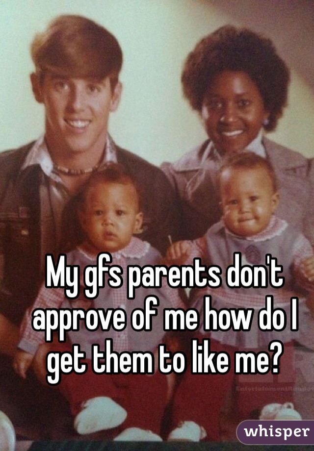 My gfs parents don't approve of me how do I get them to like me?