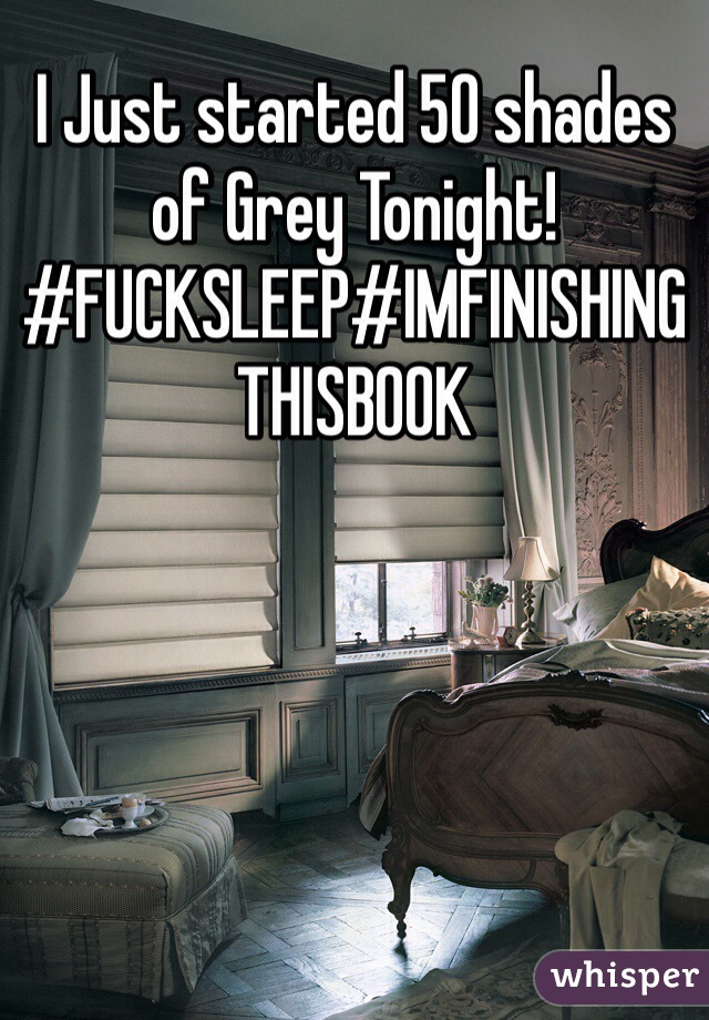 I Just started 50 shades of Grey Tonight! #FUCKSLEEP#IMFINISHINGTHISBOOK