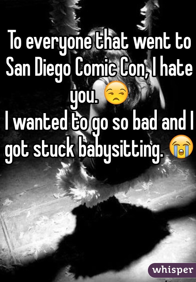 To everyone that went to San Diego Comic Con, I hate you. 😒 
I wanted to go so bad and I got stuck babysitting. 😭