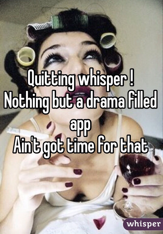 Quitting whisper !
Nothing but a drama filled app
Ain't got time for that 