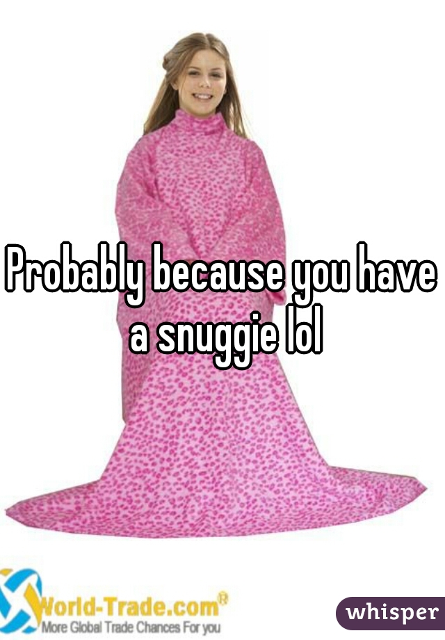 Probably because you have a snuggie lol