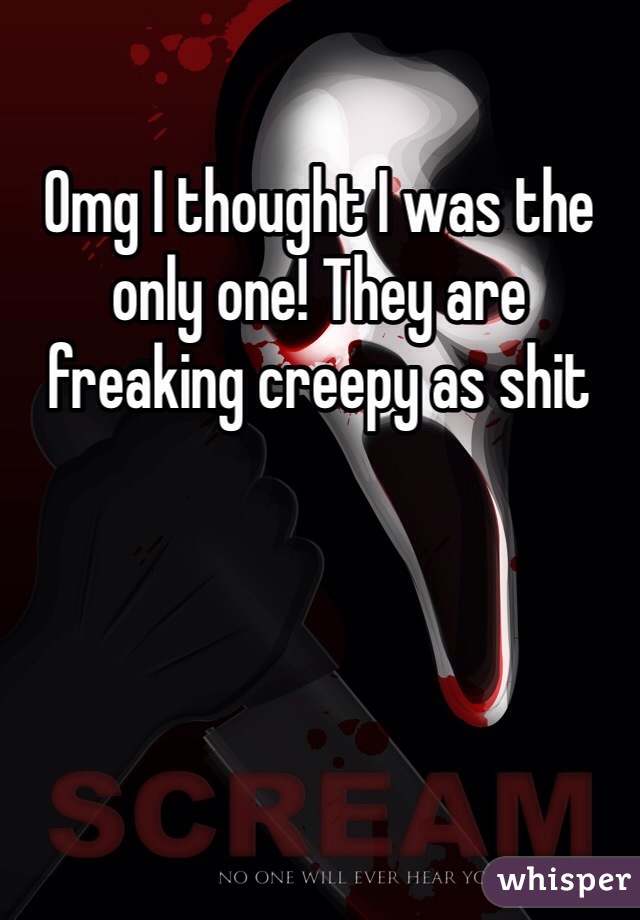 Omg I thought I was the only one! They are freaking creepy as shit 