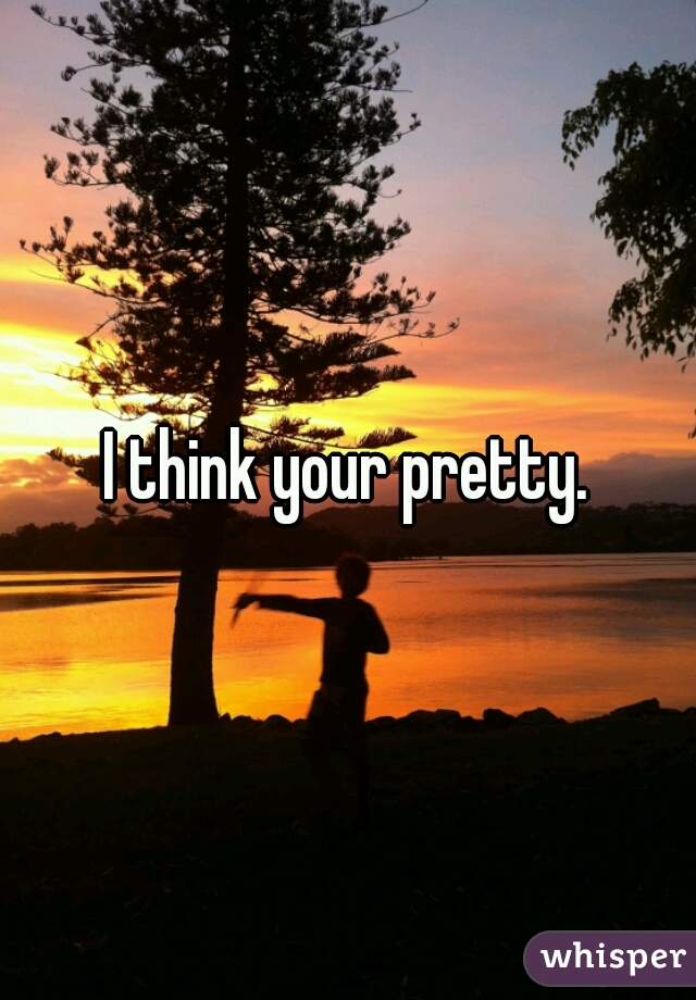 I think your pretty.