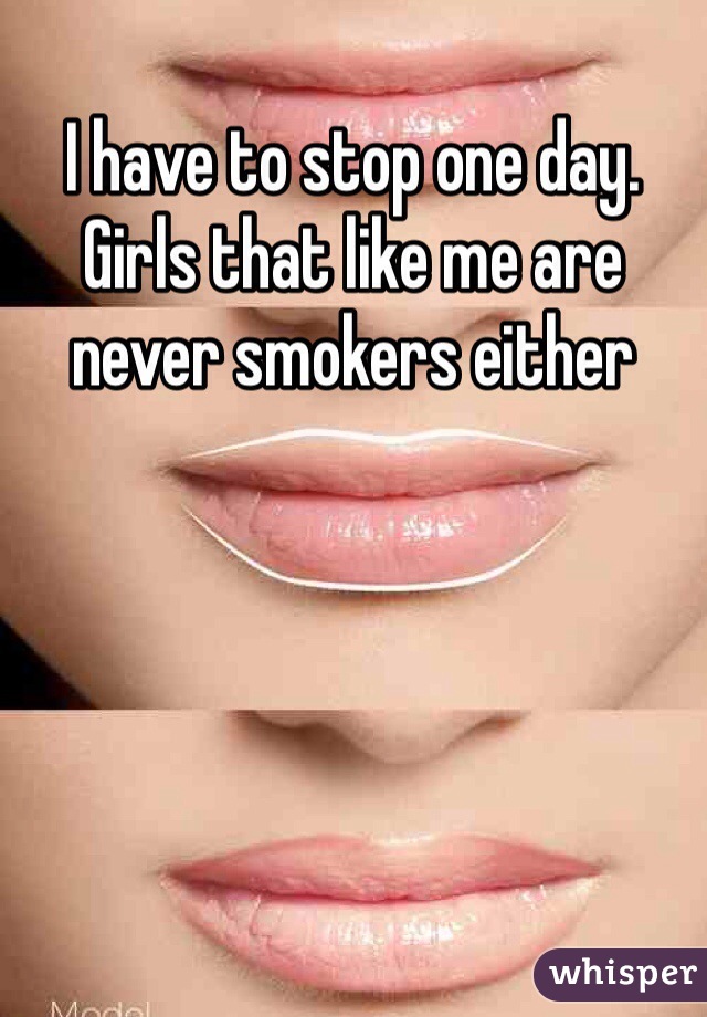 I have to stop one day. Girls that like me are never smokers either 