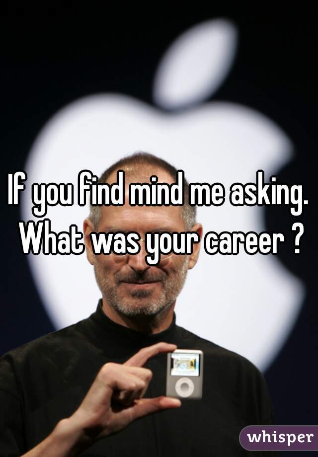 If you find mind me asking. What was your career ?