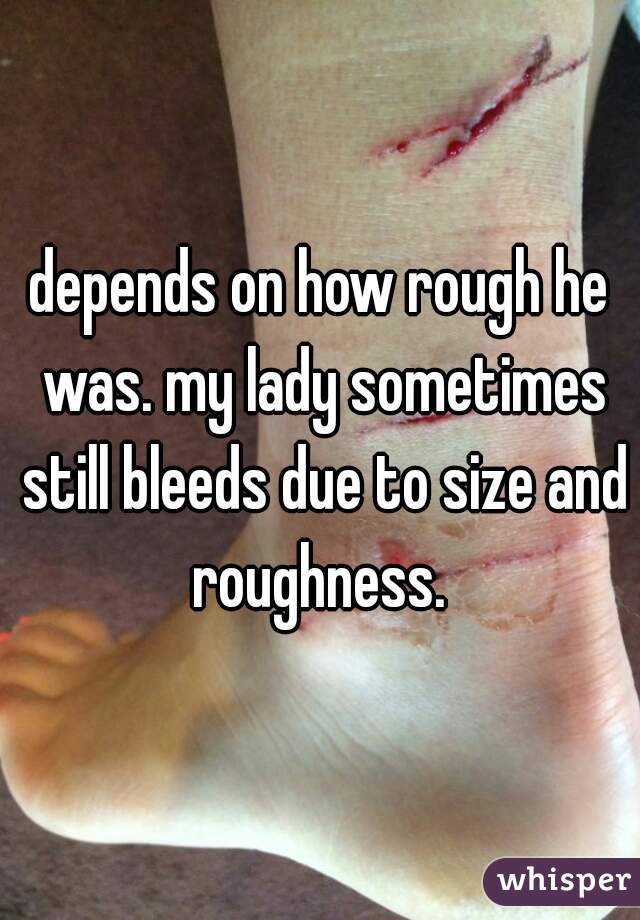 depends on how rough he was. my lady sometimes still bleeds due to size and roughness. 