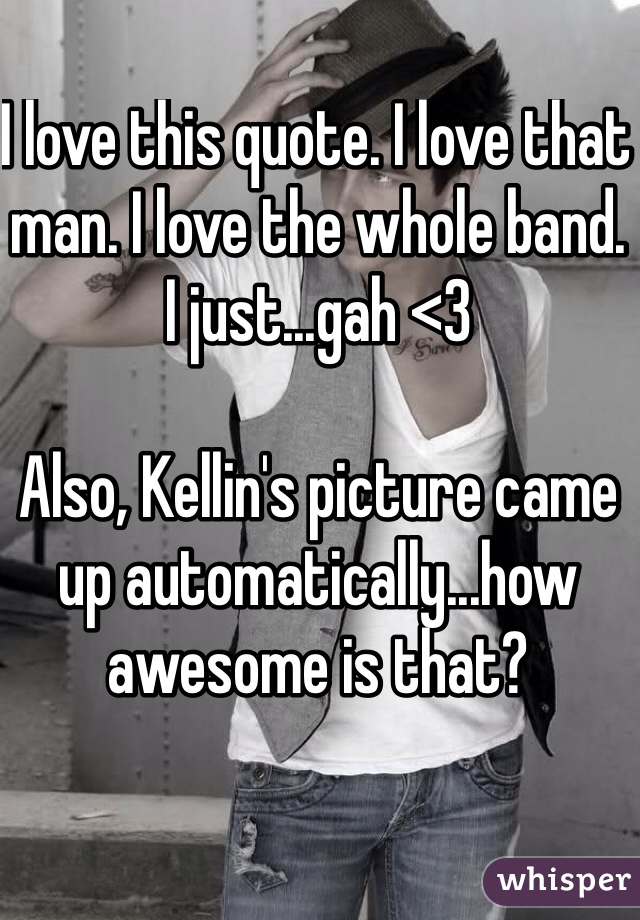 I love this quote. I love that man. I love the whole band. I just...gah <3

Also, Kellin's picture came up automatically...how awesome is that?