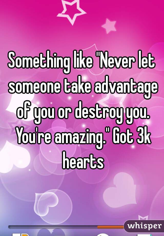 Something like "Never let someone take advantage of you or destroy you. You're amazing." Got 3k hearts