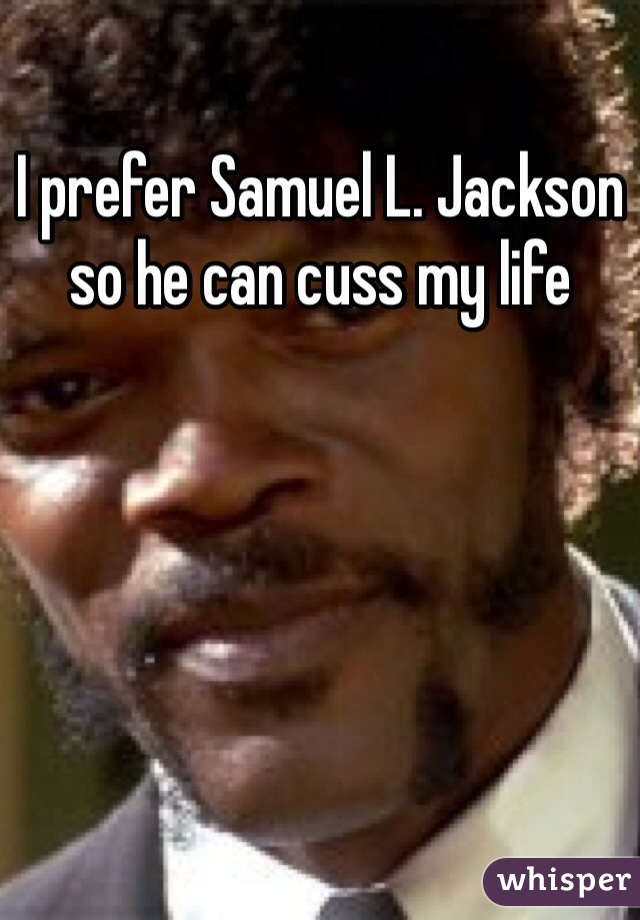 I prefer Samuel L. Jackson so he can cuss my life