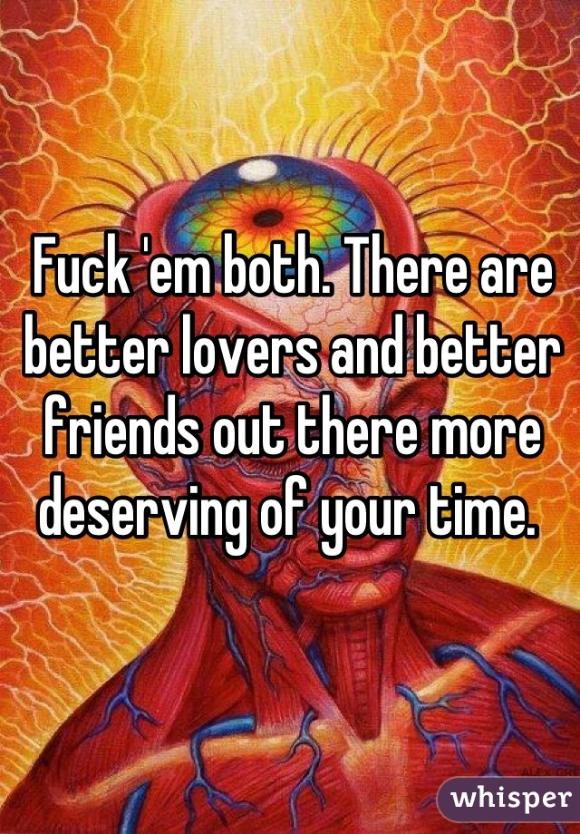 Fuck 'em both. There are better lovers and better friends out there more deserving of your time. 