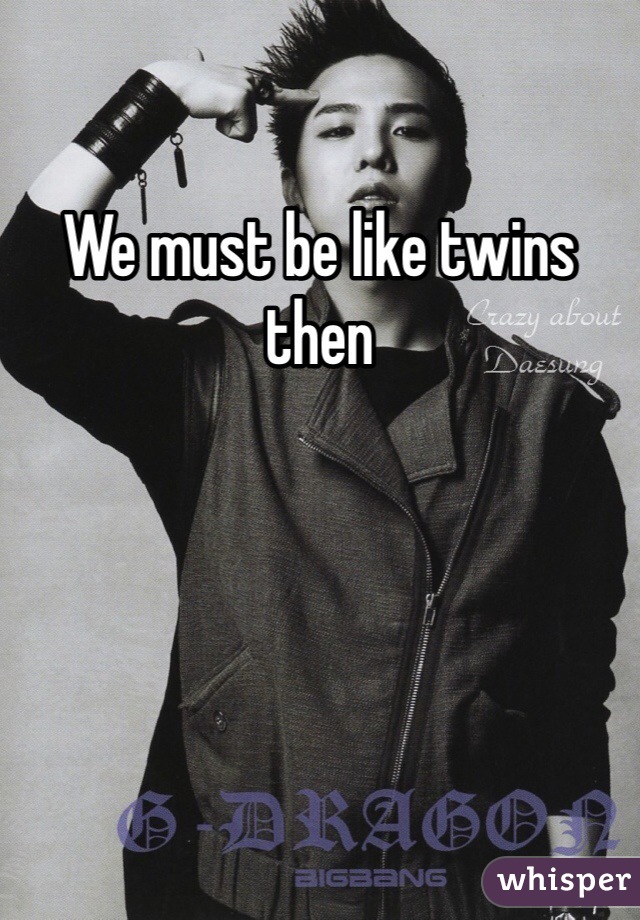 We must be like twins then 