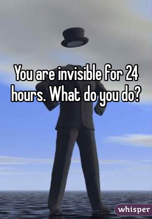 You are invisible for 24 hours. What do you do?
