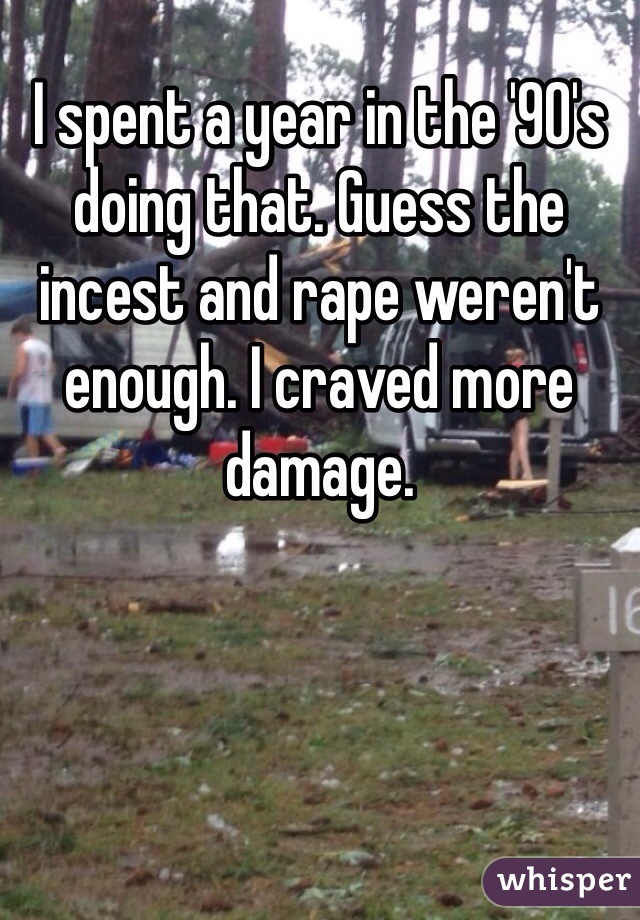 I spent a year in the '90's doing that. Guess the incest and rape weren't enough. I craved more damage. 
