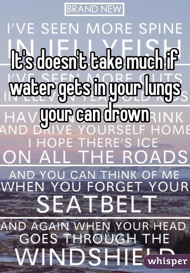 It's doesn't take much if water gets in your lungs your can drown 
