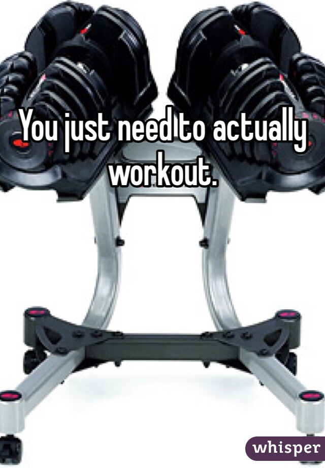 You just need to actually workout.