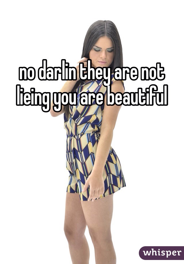 no darlin they are not lieing you are beautiful