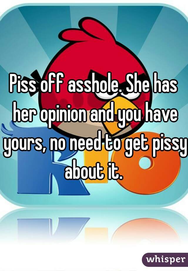 Piss off asshole. She has her opinion and you have yours, no need to get pissy about it. 