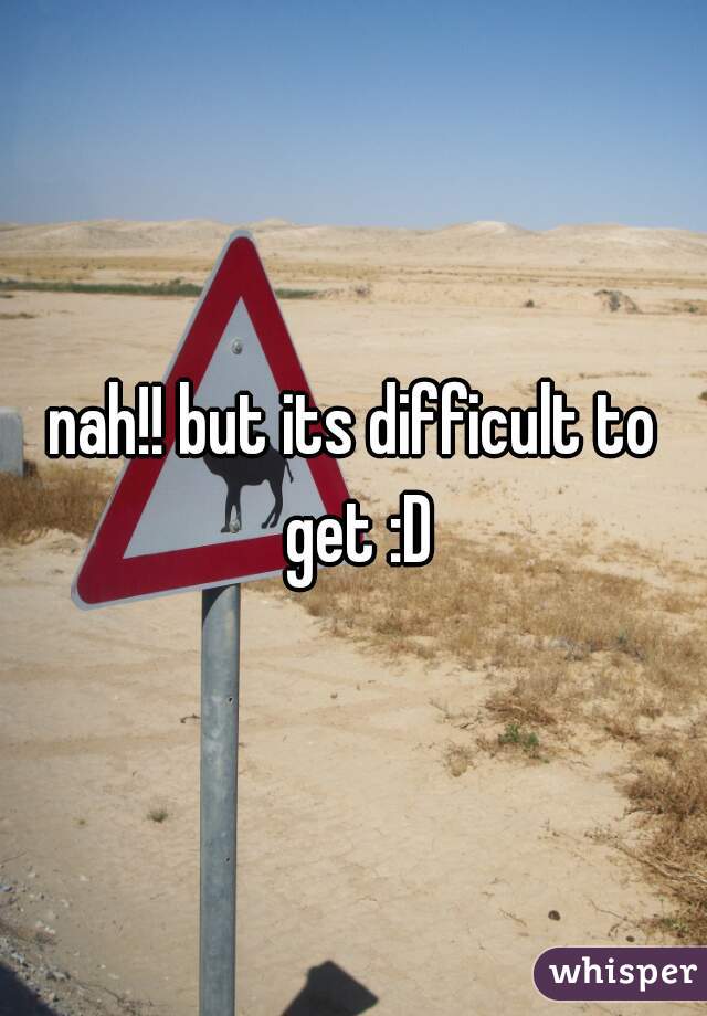 nah!! but its difficult to get :D