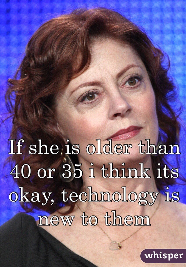 If she is older than 40 or 35 i think its okay, technology is new to them 