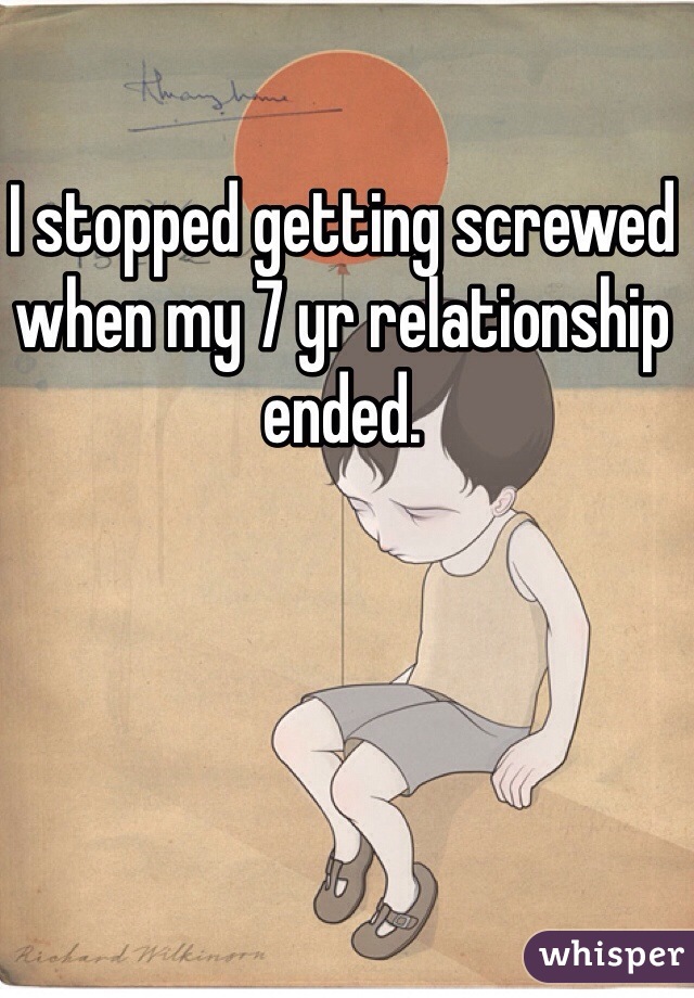 I stopped getting screwed when my 7 yr relationship ended.