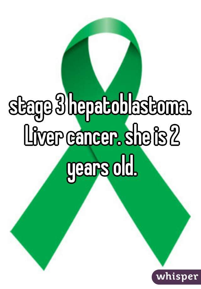 stage 3 hepatoblastoma. Liver cancer. she is 2 years old.