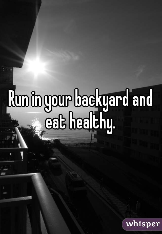 Run in your backyard and eat healthy. 