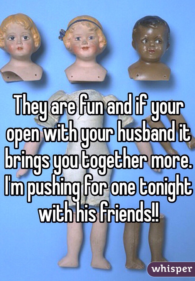 They are fun and if your open with your husband it brings you together more. I'm pushing for one tonight with his friends!! 
