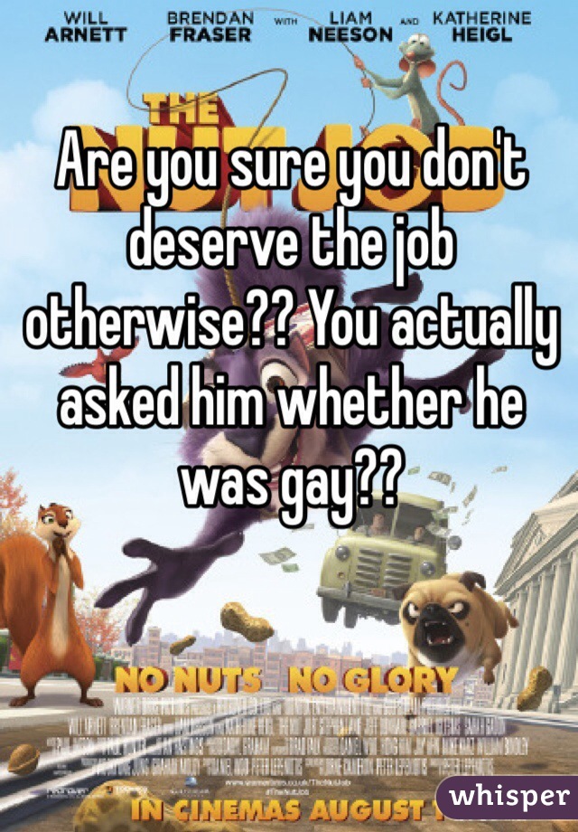 Are you sure you don't deserve the job otherwise?? You actually asked him whether he was gay??